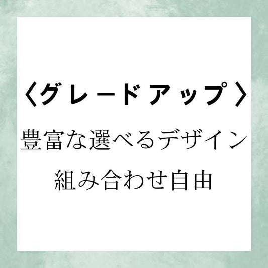 【豊富なデザイン/組み合わせ自由】グレードアップ